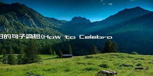 生日的句子简短(How to Celebrate Your Birthday During Quarantine Quarantine Birthday Celebration Tips)